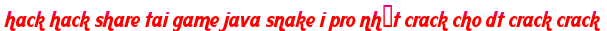 hack hack share tai game java snake i pro nhất crack cho dt crack crack moi